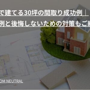 新築で建てる30坪の間取り成功例｜失敗例と後悔しないための対策もご紹介！