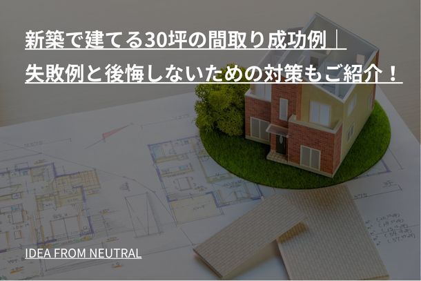 新築で建てる30坪の間取り成功例｜失敗例と後悔しないための対策もご紹介！