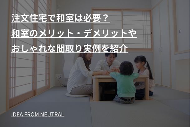 注文住宅で和室は必要？和室のメリット・デメリットやおしゃれな間取り実例を紹介