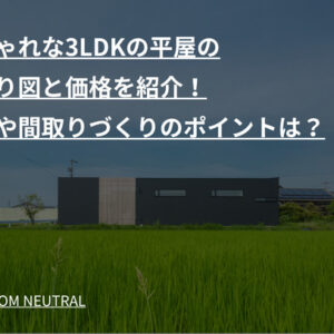 おしゃれな3LDKの平屋の間取り図と価格を紹介！広さや間取りづくりのポイントは？