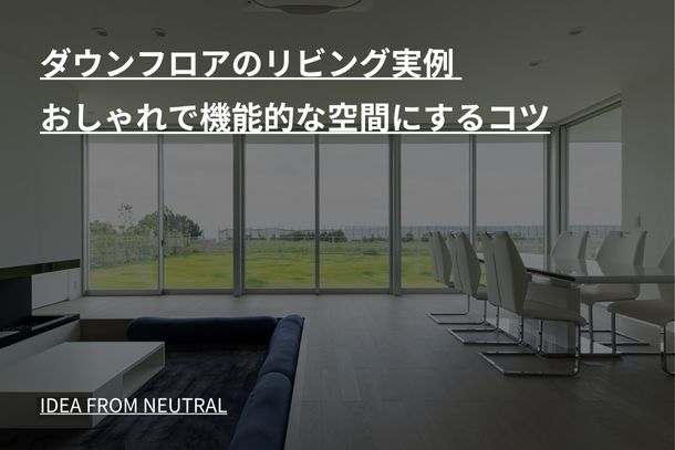 ダウンフロアのリビング実例 おしゃれで機能的な空間にするコツ