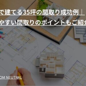 新築で建てる35坪の間取り成功例｜住みやすい間取りのポイントもご紹介！