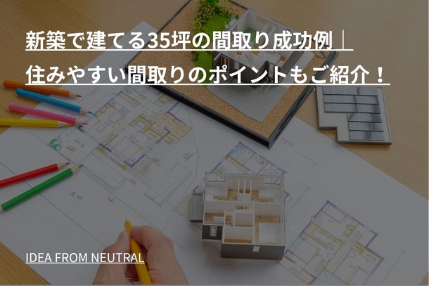 新築で建てる35坪の間取り成功例｜住みやすい間取りのポイントもご紹介！