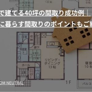 新築で建てる40坪の間取り成功例｜快適に暮らす間取りのポイントもご紹介！