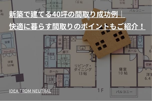 新築で建てる40坪の間取り成功例｜快適に暮らす間取りのポイントもご紹介！