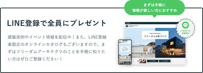 LINE登録で全員にプレゼント建築実例やイベント情報を配信中！また、LINE登録者限定のオンラインカタログもございますので、まずはフリーダムアーキテクツのことを手軽に知りたい方はぜひご登録ください！